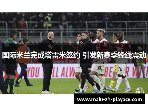 国际米兰完成塔雷米签约 引发新赛季锋线震动