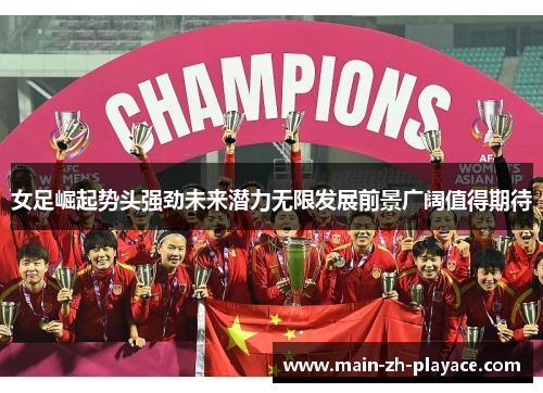 女足崛起势头强劲未来潜力无限发展前景广阔值得期待