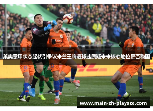 莱奥意甲状态起伏引争议米兰王牌遭球迷质疑未来核心地位是否稳固