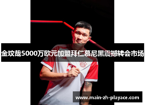 金玟哉5000万欧元加盟拜仁慕尼黑震撼转会市场