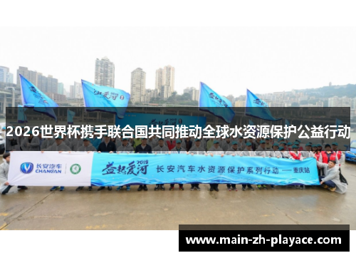 2026世界杯携手联合国共同推动全球水资源保护公益行动