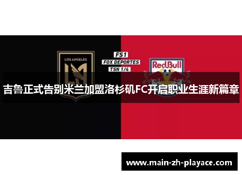 吉鲁正式告别米兰加盟洛杉矶FC开启职业生涯新篇章