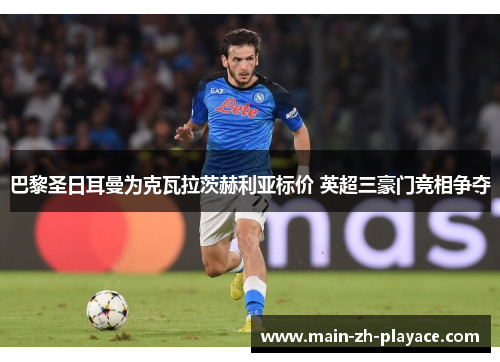 巴黎圣日耳曼为克瓦拉茨赫利亚标价 英超三豪门竞相争夺