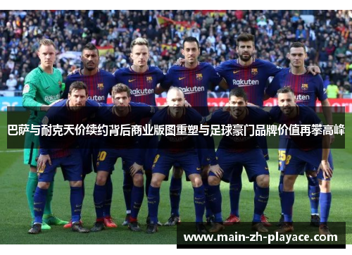 巴萨与耐克天价续约背后商业版图重塑与足球豪门品牌价值再攀高峰