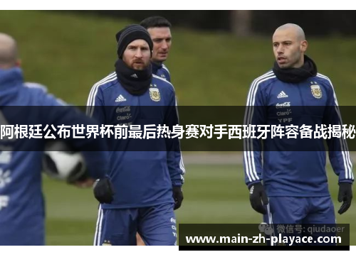 阿根廷公布世界杯前最后热身赛对手西班牙阵容备战揭秘 阿根廷公布世界杯前最后热身赛对手西班牙阵容备战揭秘
