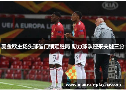 麦金欧主场头球破门锁定胜局 助力球队迎来关键三分 麦金欧主场头球破门锁定胜局 助力球队迎来关键三分