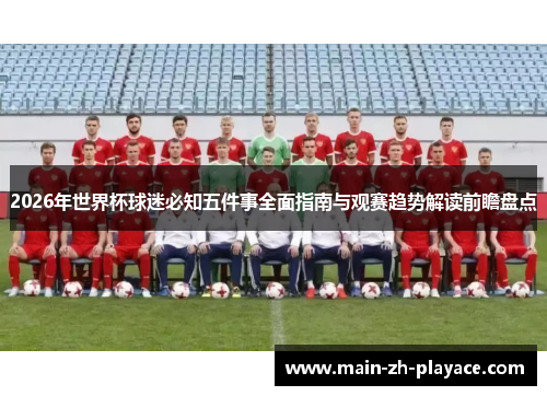 2026年世界杯球迷必知五件事全面指南与观赛趋势解读前瞻盘点