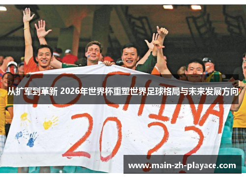 从扩军到革新 2026年世界杯重塑世界足球格局与未来发展方向 从扩军到革新 2026年世界杯重塑世界足球格局与未来发展方向