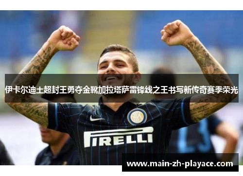 伊卡尔迪土超封王勇夺金靴加拉塔萨雷锋线之王书写新传奇赛季荣光 伊卡尔迪土超封王勇夺金靴加拉塔萨雷锋线之王书写新传奇赛季荣光