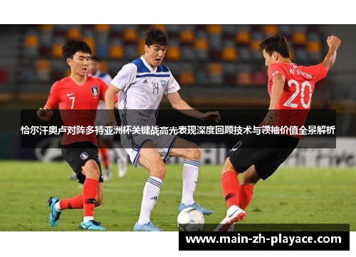 恰尔汗奥卢对阵多特亚洲杯关键战高光表现深度回顾技术与领袖价值全景解析 恰尔汗奥卢对阵多特亚洲杯关键战高光表现深度回顾技术与领袖价值全景解析