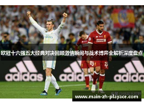 欧冠十六强五大经典对决回顾激情瞬间与战术博弈全解析深度盘点 欧冠十六强五大经典对决回顾激情瞬间与战术博弈全解析深度盘点