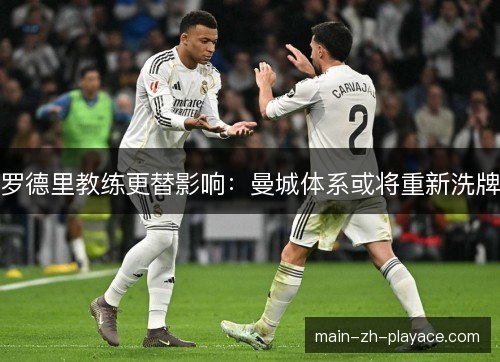 罗德里教练更替影响：曼城体系或将重新洗牌