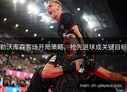 勒沃库森客场开局策略，抢先进球成关键目标